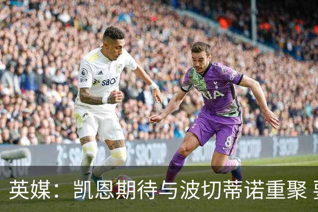 英媒：凯恩期待与波切蒂诺重聚 要去曼联就一起去